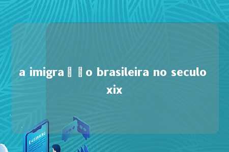 a imigração brasileira no seculo xix