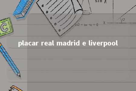 placar real madrid e liverpool