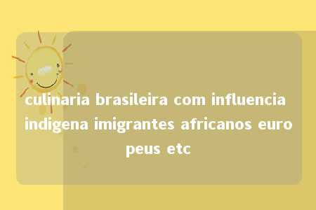 culinaria brasileira com influencia indigena imigrantes africanos europeus etc