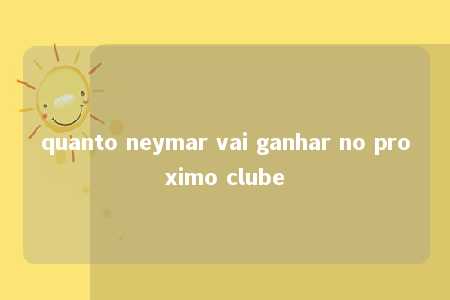 quanto neymar vai ganhar no proximo clube