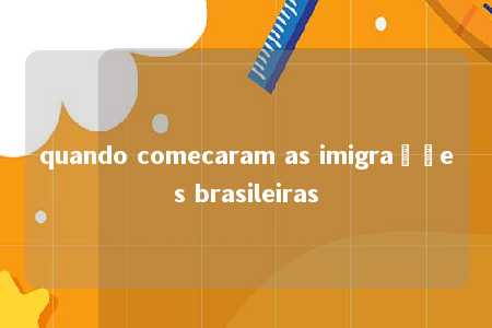 quando comecaram as imigrações brasileiras