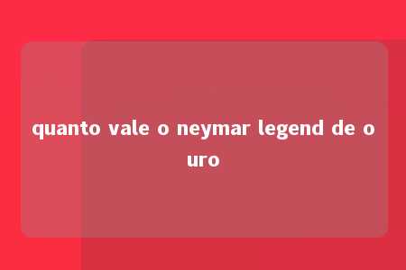 quanto vale o neymar legend de ouro