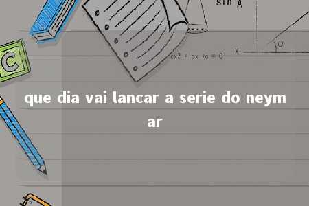 que dia vai lancar a serie do neymar