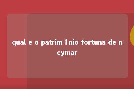 qual e o patrimônio fortuna de neymar