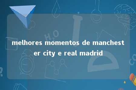 melhores momentos de manchester city e real madrid