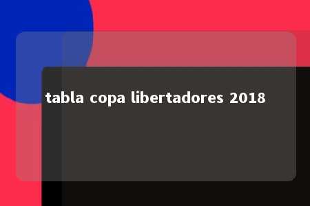 tabla copa libertadores 2018