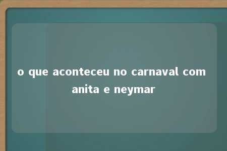 o que aconteceu no carnaval com anita e neymar