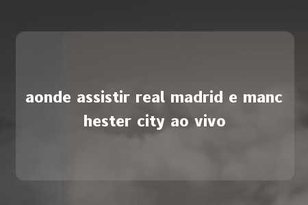 aonde assistir real madrid e manchester city ao vivo