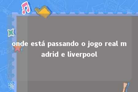 onde está passando o jogo real madrid e liverpool