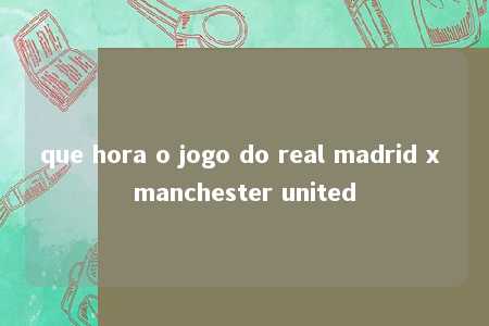 que hora o jogo do real madrid x manchester united