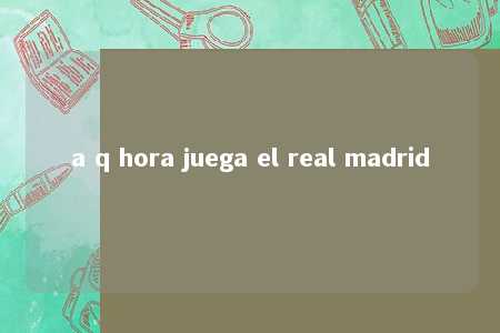 a q hora juega el real madrid