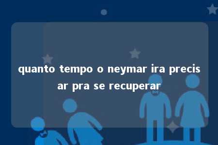 quanto tempo o neymar ira precisar pra se recuperar