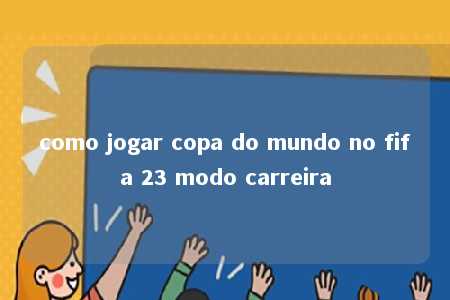 como jogar copa do mundo no fifa 23 modo carreira