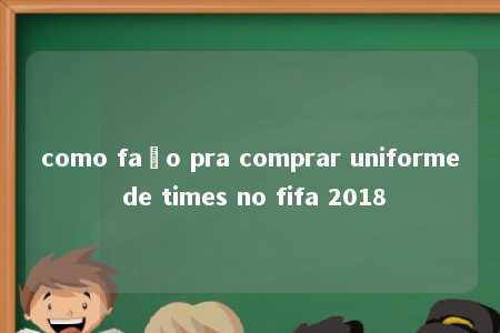 como faço pra comprar uniforme de times no fifa 2018