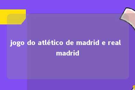 jogo do atlético de madrid e real madrid