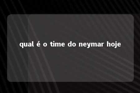 qual é o time do neymar hoje