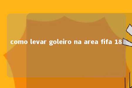 como levar goleiro na area fifa 18