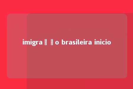 imigração brasileira inicio