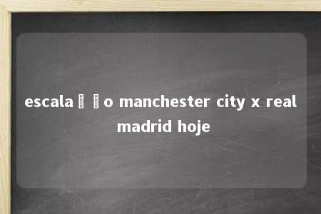 escalação manchester city x real madrid hoje