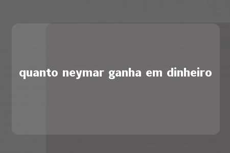 quanto neymar ganha em dinheiro