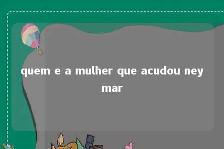 quem e a mulher que acudou neymar