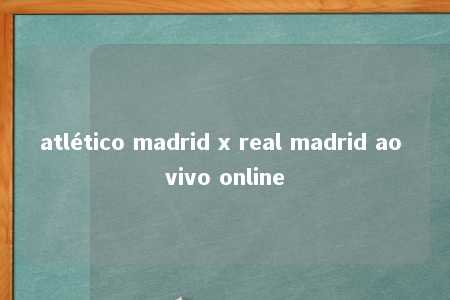 atlético madrid x real madrid ao vivo online