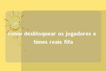 como desbloquear os jogadores e times reais fifa