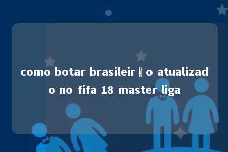 como botar brasileirão atualizado no fifa 18 master liga