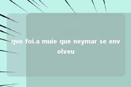 que foi.a muie que neymar se envolveu