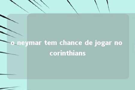 o neymar tem chance de jogar no corinthians