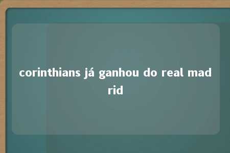 corinthians já ganhou do real madrid