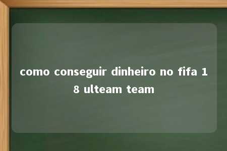 como conseguir dinheiro no fifa 18 ulteam team