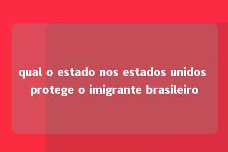 qual o estado nos estados unidos protege o imigrante brasileiro