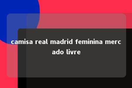 camisa real madrid feminina mercado livre