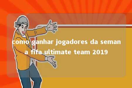 como ganhar jogadores da semana fifa ultimate team 2019