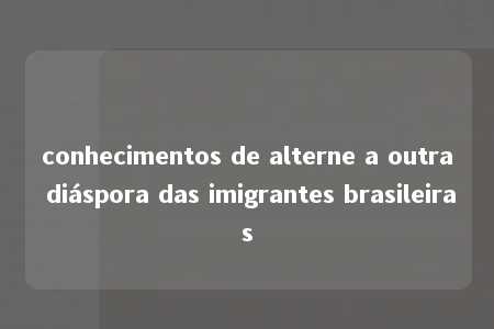 conhecimentos de alterne a outra diáspora das imigrantes brasileiras