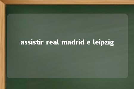 assistir real madrid e leipzig