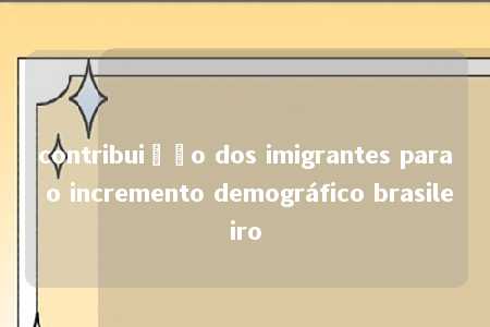 contribuição dos imigrantes para o incremento demográfico brasileiro