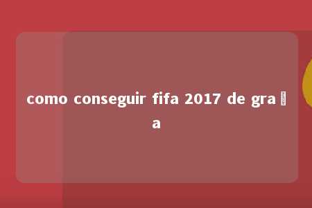 como conseguir fifa 2017 de graça