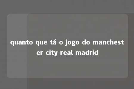 quanto que tá o jogo do manchester city real madrid