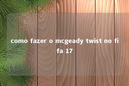 como fazer o mcgeady twist no fifa 17