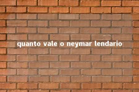 quanto vale o neymar lendario