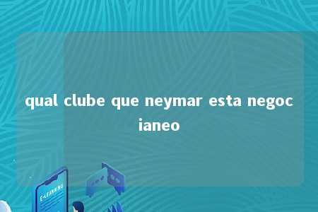 qual clube que neymar esta negocianeo