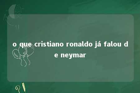 o que cristiano ronaldo já falou de neymar