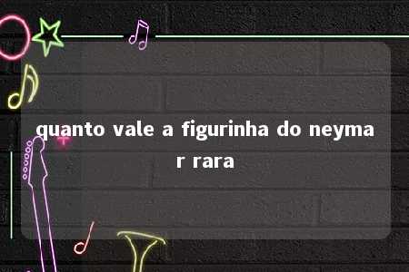 quanto vale a figurinha do neymar rara