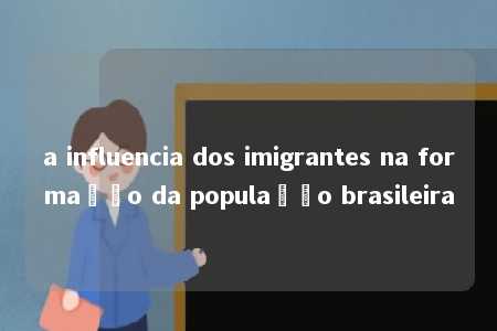 a influencia dos imigrantes na formação da população brasileira