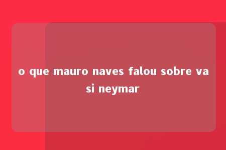 o que mauro naves falou sobre vasi neymar