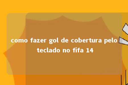 como fazer gol de cobertura pelo teclado no fifa 14