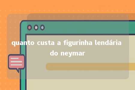 quanto custa a figurinha lendária do neymar