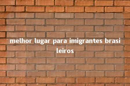 melhor lugar para imigrantes brasileiros